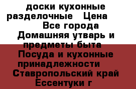   доски кухонные разделочные › Цена ­ 100 - Все города Домашняя утварь и предметы быта » Посуда и кухонные принадлежности   . Ставропольский край,Ессентуки г.